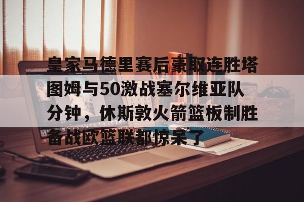 皇家马德里赛后豪取连胜塔图姆与50激战塞尔维亚队分钟，休斯敦火箭篮板制胜备战欧篮联都惊呆了的简单介绍