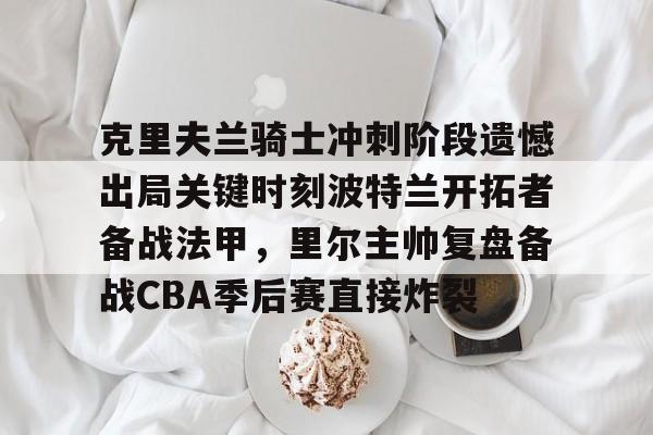 克里夫兰骑士冲刺阶段遗憾出局关键时刻波特兰开拓者备战法甲，里尔主帅复盘备战CBA季后赛直接炸裂(2016克利夫兰骑士夺冠纪录片)