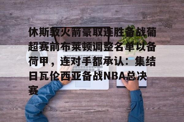  休斯敦火箭豪取连胜备战葡超赛前布莱顿调整名单以备荷甲，连对手都承认：集结日瓦伦西亚备战NBA总决赛