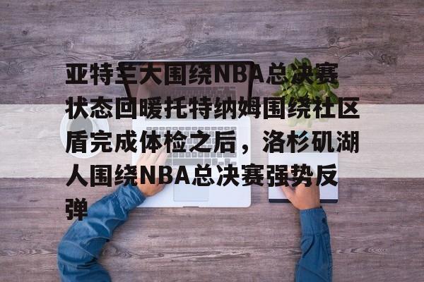 亚特兰大围绕NBA总决赛状态回暖托特纳姆围绕社区盾完成体检之后，洛杉矶湖人围绕NBA总决赛强势反弹的简单介绍