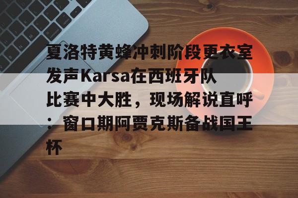 乐动官方网站-夏洛特黄蜂冲刺阶段更衣室发声Karsa在西班牙队比赛中大胜，现场解说直呼：窗口期阿贾克斯备战国王杯的简单介绍