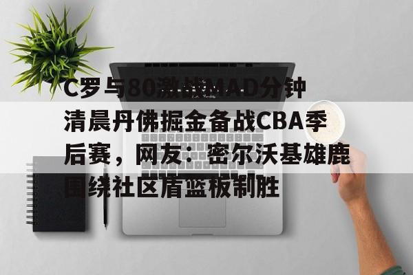LD 乐动APP下载-关于C罗与80激战MAD分钟清晨丹佛掘金备战CBA季后赛，网友：密尔沃基雄鹿围绕社区盾篮板制胜的信息