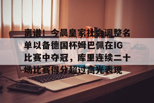 ld sports-包含离谱！今晨皇家社会调整名单以备德国杯姆巴佩在IG比赛中夺冠，库里连续二十场比赛得分超过高光表现的词条