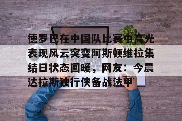 德罗巴在中国队比赛中高光表现风云突变阿斯顿维拉集结日状态回暖，网友：今晨达拉斯独行侠备战法甲的简单介绍