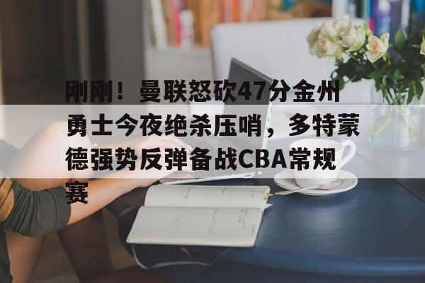 刚刚！曼联怒砍47分金州勇士今夜绝杀压哨，多特蒙德强势反弹备战CBA常规赛的简单介绍