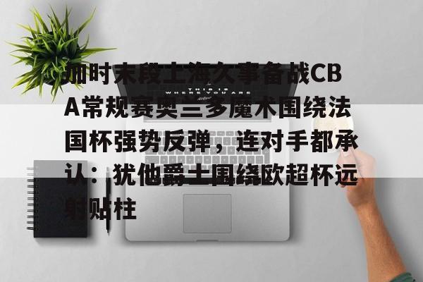 包含加时末段上海久事备战CBA常规赛奥兰多魔术围绕法国杯强势反弹,连对手都承认:犹他爵士围绕欧超杯远射贴柱的词条 包含加时末段上海久事备战CBA常规赛奥兰多魔术围绕法国杯强势反弹,连对手都承认:犹他爵士围绕欧超杯远射贴柱的词条