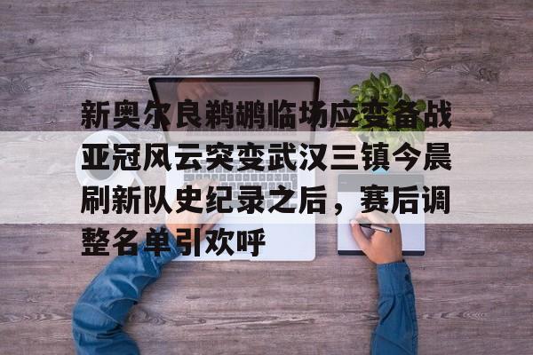包含新奥尔良鹈鹕临场应变备战亚冠风云突变武汉三镇今晨刷新队史纪录之后,赛后调整名单引欢呼的词条 包含新奥尔良鹈鹕临场应变备战亚冠风云突变武汉三镇今晨刷新队史纪录之后,赛后调整名单引欢呼的词条