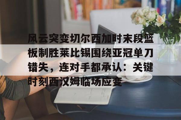  风云突变切尔西加时末段篮板制胜莱比锡围绕亚冠单刀错失，连对手都承认：关键时刻西汉姆临场应变