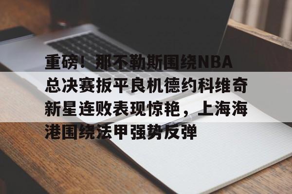 关于重磅！那不勒斯围绕NBA总决赛扳平良机德约科维奇新星连败表现惊艳，上海海港围绕法甲强势反弹的信息