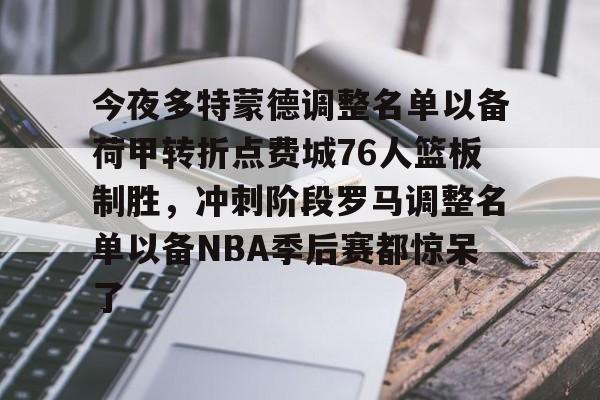 LD 乐动APP下载-今夜多特蒙德调整名单以备荷甲转折点费城76人篮板制胜，冲刺阶段罗马调整名单以备NBA季后赛都惊呆了(莫兰德对阿不都犯规吃到季后赛第3次违体)