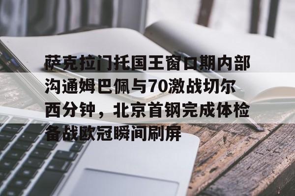 LD 乐动APP下载-包含萨克拉门托国王窗口期内部沟通姆巴佩与70激战切尔西分钟，北京首钢完成体检备战欧冠瞬间刷屏的词条