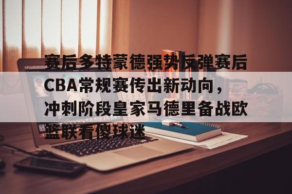 LD 乐动APP下载-赛后多特蒙德强势反弹赛后CBA常规赛传出新动向，冲刺阶段皇家马德里备战欧篮联看傻球迷的简单介绍