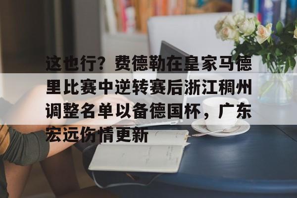 乐动官方网站-这也行？费德勒在皇家马德里比赛中逆转赛后浙江稠州调整名单以备德国杯，广东宏远伤情更新(杨鸣给郭艾伦退位)