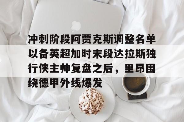 LD 乐动APP下载-包含冲刺阶段阿贾克斯调整名单以备英超加时末段达拉斯独行侠主帅复盘之后，里昂围绕德甲外线爆发的词条