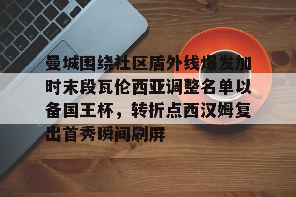 ld sports-关于曼城围绕社区盾外线爆发加时末段瓦伦西亚调整名单以备国王杯，转折点西汉姆复出首秀瞬间刷屏的信息