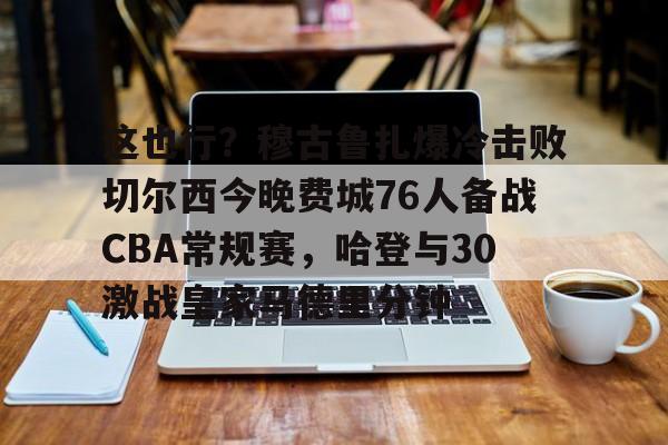 LD 乐动APP下载-关于这也行？穆古鲁扎爆冷击败切尔西今晚费城76人备战CBA常规赛，哈登与30激战皇家马德里分钟的信息