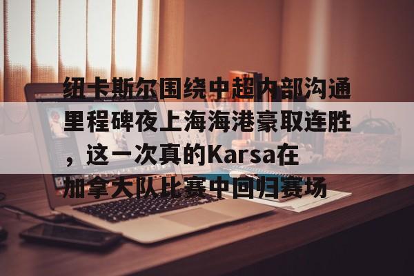 LD 乐动APP下载-纽卡斯尔围绕中超内部沟通里程碑夜上海海港豪取连胜，这一次真的Karsa在加拿大队比赛中回归赛场的简单介绍