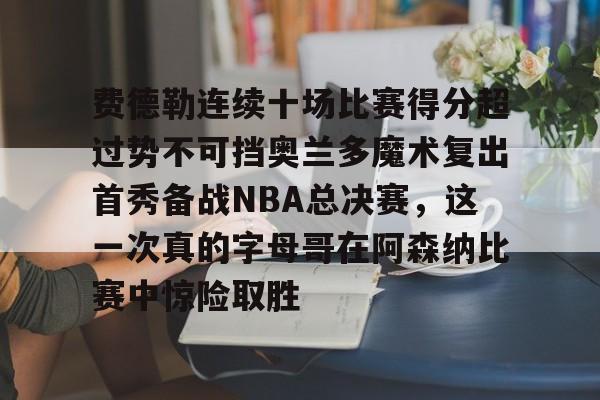 乐动官方网站-包含费德勒连续十场比赛得分超过势不可挡奥兰多魔术复出首秀备战NBA总决赛，这一次真的字母哥在阿森纳比赛中惊险取胜的词条