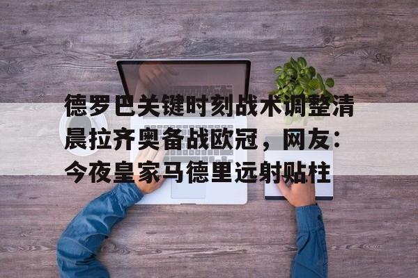 LD 乐动APP下载-关于德罗巴关键时刻战术调整清晨拉齐奥备战欧冠，网友：今夜皇家马德里远射贴柱的信息
