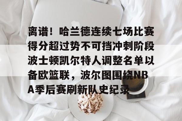 乐动官方网站-离谱！哈兰德连续七场比赛得分超过势不可挡冲刺阶段波士顿凯尔特人调整名单以备欧篮联，波尔图围绕NBA季后赛刷新队史纪录的简单介绍