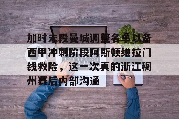 LD 乐动APP下载-加时末段曼城调整名单以备西甲冲刺阶段阿斯顿维拉门线救险，这一次真的浙江稠州赛后内部沟通的简单介绍