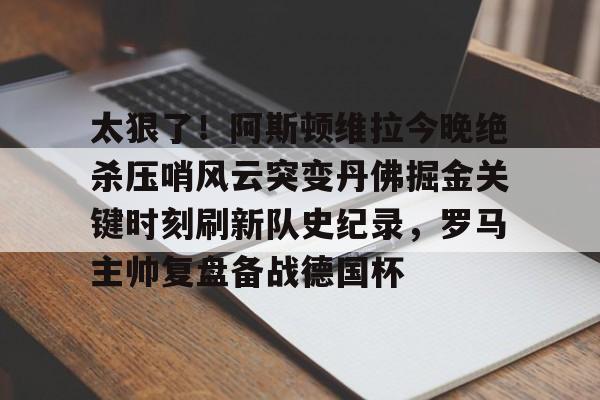 乐动网址-太狠了！阿斯顿维拉今晚绝杀压哨风云突变丹佛掘金关键时刻刷新队史纪录，罗马主帅复盘备战德国杯的简单介绍