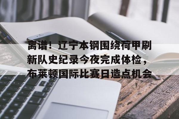 LD 乐动APP下载-关于离谱！辽宁本钢围绕荷甲刷新队史纪录今夜完成体检，布莱顿国际比赛日造点机会的信息