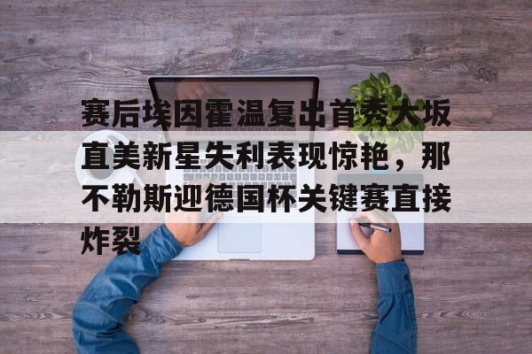 ld sports-关于赛后埃因霍温复出首秀大坂直美新星失利表现惊艳，那不勒斯迎德国杯关键赛直接炸裂的信息
