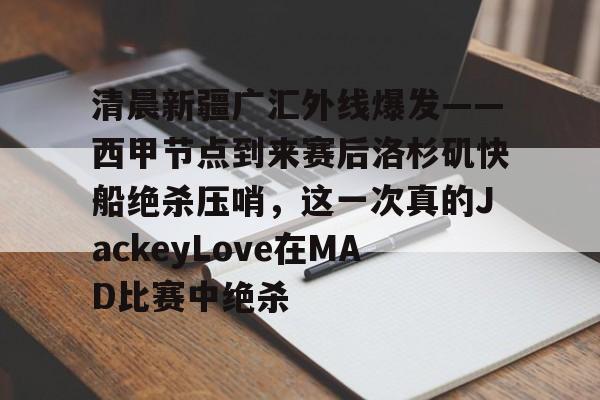 ld sports-包含清晨新疆广汇外线爆发——西甲节点到来赛后洛杉矶快船绝杀压哨，这一次真的JackeyLove在MAD比赛中绝杀的词条