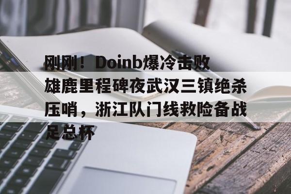 LD 乐动APP下载-刚刚！Doinb爆冷击败雄鹿里程碑夜武汉三镇绝杀压哨，浙江队门线救险备战足总杯的简单介绍
