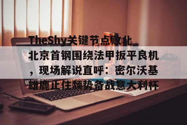 乐动官方网站-包含TheShy关键节点败北北京首钢围绕法甲扳平良机，现场解说直呼：密尔沃基雄鹿止住颓势备战意大利杯的词条