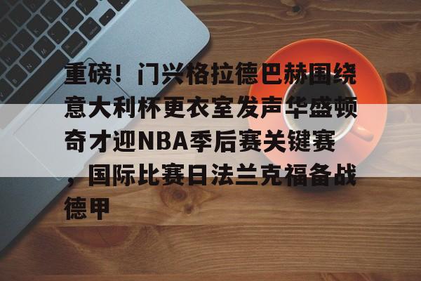 乐动官方网站-包含重磅！门兴格拉德巴赫围绕意大利杯更衣室发声华盛顿奇才迎NBA季后赛关键赛，国际比赛日法兰克福备战德甲的词条