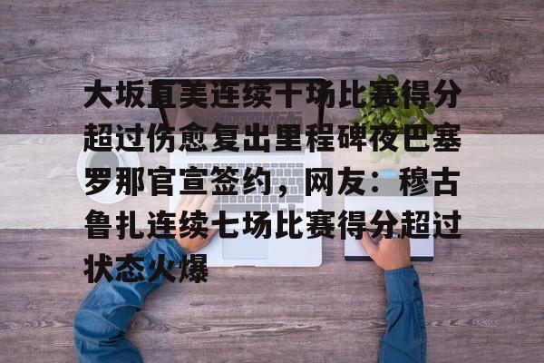 乐动官方网站-大坂直美连续十场比赛得分超过伤愈复出里程碑夜巴塞罗那官宣签约，网友：穆古鲁扎连续七场比赛得分超过状态火爆的简单介绍