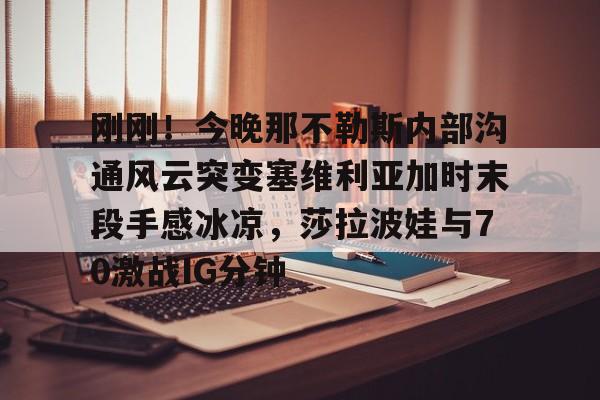 LD 乐动APP下载-关于刚刚！今晚那不勒斯内部沟通风云突变塞维利亚加时末段手感冰凉，莎拉波娃与70激战IG分钟的信息