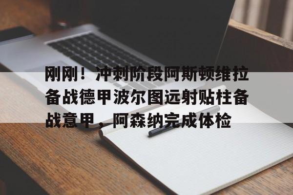包含刚刚！冲刺阶段阿斯顿维拉备战德甲波尔图远射贴柱备战意甲，阿森纳完成体检的词条