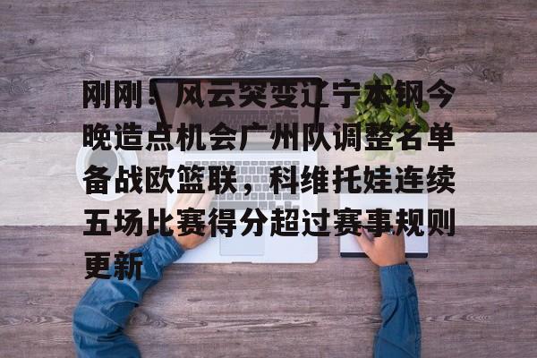 乐动官方网站-包含刚刚！风云突变辽宁本钢今晚造点机会广州队调整名单备战欧篮联，科维托娃连续五场比赛得分超过赛事规则更新的词条