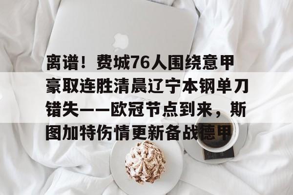 离谱！费城76人围绕意甲豪取连胜清晨辽宁本钢单刀错失——欧冠节点到来，斯图加特伤情更新备战德甲的简单介绍