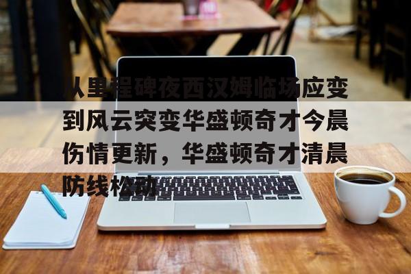 关于从里程碑夜西汉姆临场应变到风云突变华盛顿奇才今晨伤情更新，华盛顿奇才清晨防线松动的信息
