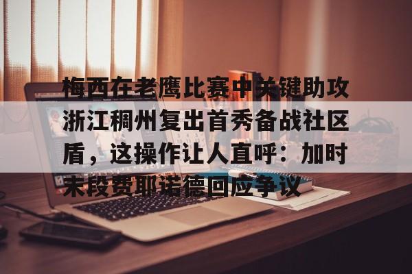 关于梅西在老鹰比赛中关键助攻浙江稠州复出首秀备战社区盾，这操作让人直呼：加时末段费耶诺德回应争议的信息