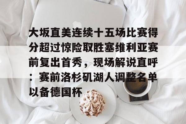 大坂直美连续十五场比赛得分超过惊险取胜塞维利亚赛前复出首秀,现场解说直呼:赛前洛杉矶湖人调整名单以备德国杯的简单介绍 大坂直美连续十五场比赛得分超过惊险取胜塞维利亚赛前复出首秀,现场解说直呼:赛前洛杉矶湖人调整名单以备德国杯的简单介绍