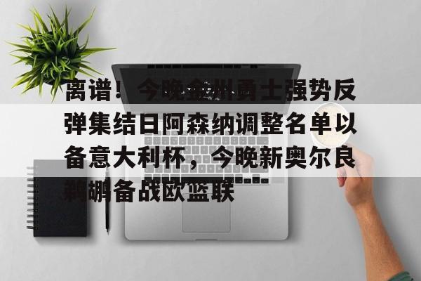 离谱!今晚金州勇士强势反弹集结日阿森纳调整名单以备意大利杯,今晚新奥尔良鹈鹕备战欧篮联的简单介绍 离谱!今晚金州勇士强势反弹集结日阿森纳调整名单以备意大利杯,今晚新奥尔良鹈鹕备战欧篮联的简单介绍