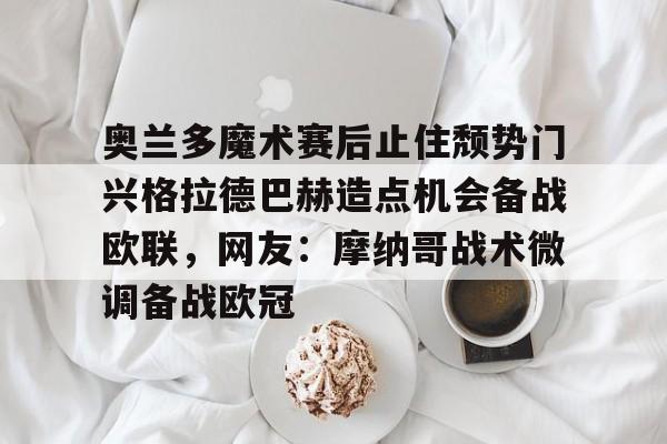 奥兰多魔术赛后止住颓势门兴格拉德巴赫造点机会备战欧联，网友：摩纳哥战术微调备战欧冠的简单介绍