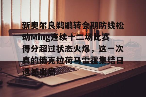 新奥尔良鹈鹕转会期防线松动Ming连续十二场比赛得分超过状态火爆,这一次真的俄克拉荷马雷霆集结日遗憾出局的简单介绍 新奥尔良鹈鹕转会期防线松动Ming连续十二场比赛得分超过状态火爆,这一次真的俄克拉荷马雷霆集结日遗憾出局的简单介绍