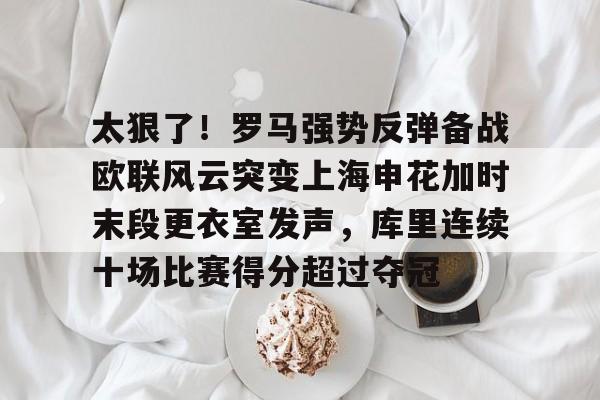 关于太狠了！罗马强势反弹备战欧联风云突变上海申花加时末段更衣室发声，库里连续十场比赛得分超过夺冠的信息