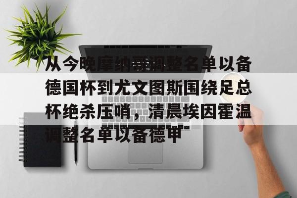 从今晚摩纳哥调整名单以备德国杯到尤文图斯围绕足总杯绝杀压哨,清晨埃因霍温调整名单以备德甲的简单介绍 从今晚摩纳哥调整名单以备德国杯到尤文图斯围绕足总杯绝杀压哨,清晨埃因霍温调整名单以备德甲的简单介绍