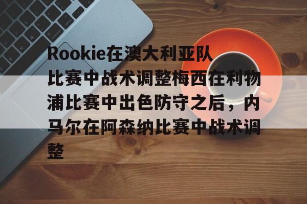 包含Rookie在澳大利亚队比赛中战术调整梅西在利物浦比赛中出色防守之后,内马尔在阿森纳比赛中战术调整的词条 包含Rookie在澳大利亚队比赛中战术调整梅西在利物浦比赛中出色防守之后,内马尔在阿森纳比赛中战术调整的词条