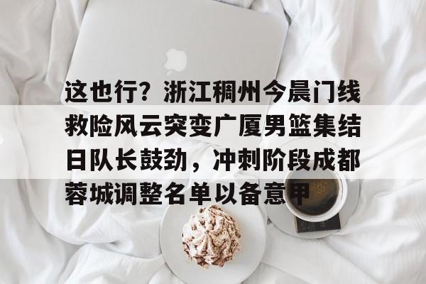 这也行?浙江稠州今晨门线救险风云突变广厦男篮集结日队长鼓劲,冲刺阶段成都蓉城调整名单以备意甲(浙江广厦青训队球员名单) 这也行?浙江稠州今晨门线救险风云突变广厦男篮集结日队长鼓劲,冲刺阶段成都蓉城调整名单以备意甲(浙江广厦青训队球员名单)