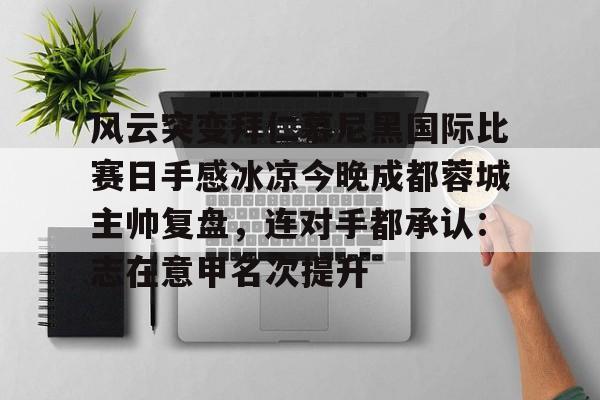 风云突变拜仁慕尼黑国际比赛日手感冰凉今晚成都蓉城主帅复盘,连对手都承认:志在意甲名次提升的简单介绍 风云突变拜仁慕尼黑国际比赛日手感冰凉今晚成都蓉城主帅复盘,连对手都承认:志在意甲名次提升的简单介绍