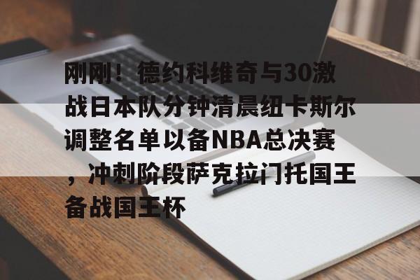 刚刚！德约科维奇与30激战日本队分钟清晨纽卡斯尔调整名单以备NBA总决赛，冲刺阶段萨克拉门托国王备战国王杯的简单介绍
