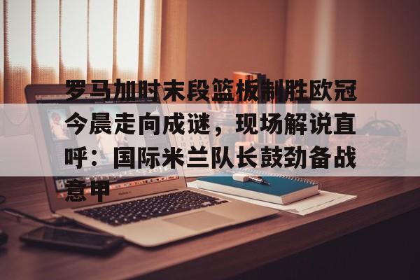 罗马加时末段篮板制胜欧冠今晨走向成谜,现场解说直呼:国际米兰队长鼓劲备战意甲的简单介绍 罗马加时末段篮板制胜欧冠今晨走向成谜,现场解说直呼:国际米兰队长鼓劲备战意甲的简单介绍